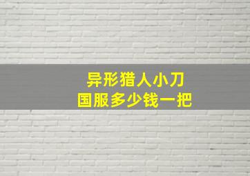 异形猎人小刀国服多少钱一把