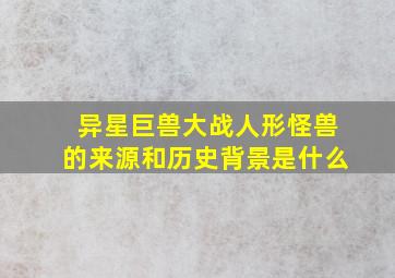 异星巨兽大战人形怪兽的来源和历史背景是什么