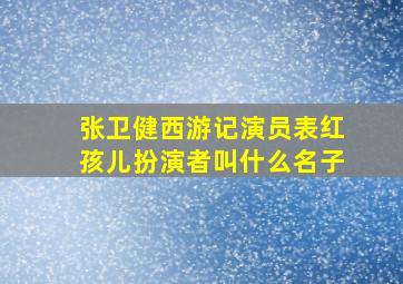 张卫健西游记演员表红孩儿扮演者叫什么名子