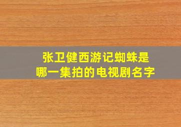 张卫健西游记蜘蛛是哪一集拍的电视剧名字