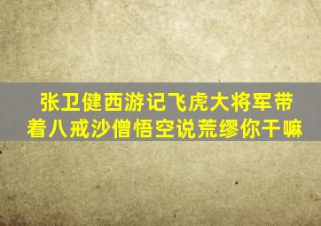 张卫健西游记飞虎大将军带着八戒沙僧悟空说荒缪你干嘛