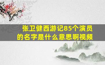 张卫健西游记85个演员的名字是什么意思啊视频