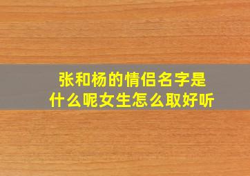 张和杨的情侣名字是什么呢女生怎么取好听