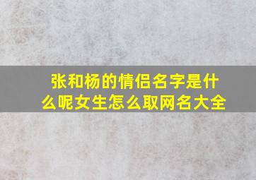 张和杨的情侣名字是什么呢女生怎么取网名大全