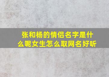 张和杨的情侣名字是什么呢女生怎么取网名好听