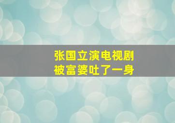 张国立演电视剧被富婆吐了一身