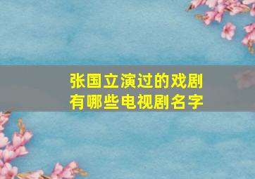 张国立演过的戏剧有哪些电视剧名字