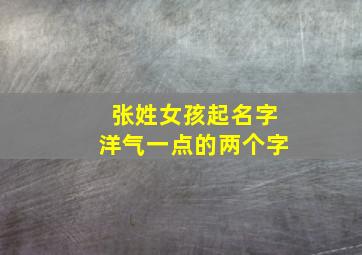 张姓女孩起名字洋气一点的两个字