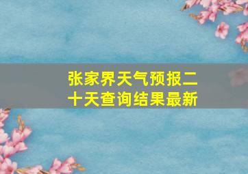 张家界天气预报二十天查询结果最新