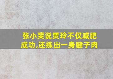 张小斐说贾玲不仅减肥成功,还练出一身腱子肉