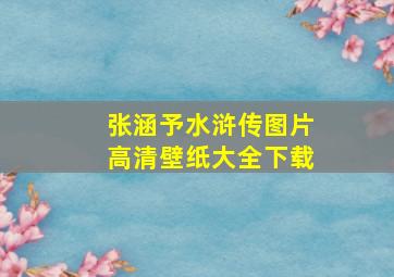 张涵予水浒传图片高清壁纸大全下载