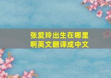 张爱玲出生在哪里啊英文翻译成中文