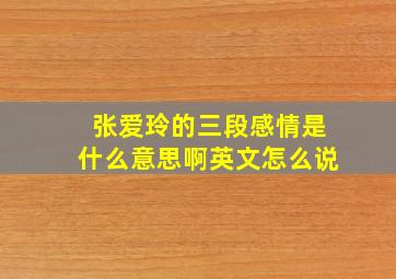 张爱玲的三段感情是什么意思啊英文怎么说