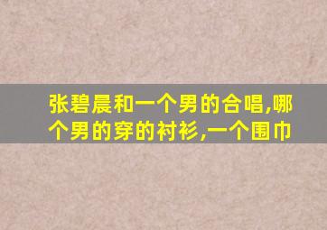 张碧晨和一个男的合唱,哪个男的穿的衬衫,一个围巾