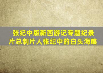 张纪中版新西游记专题纪录片总制片人张纪中的白头海雕