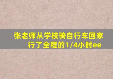 张老师从学校骑自行车回家行了全程的1/4小时ee