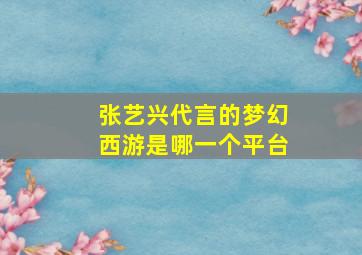 张艺兴代言的梦幻西游是哪一个平台