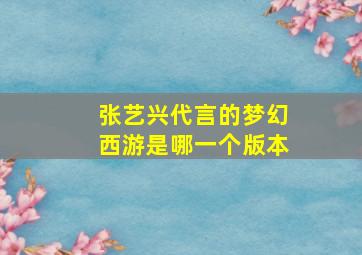 张艺兴代言的梦幻西游是哪一个版本