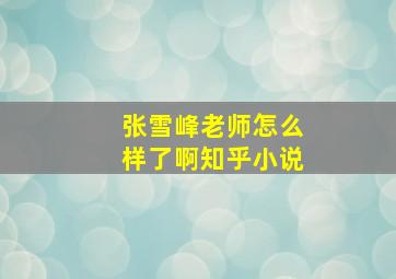 张雪峰老师怎么样了啊知乎小说