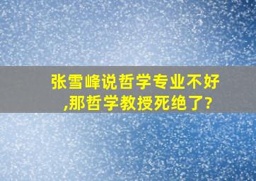 张雪峰说哲学专业不好,那哲学教授死绝了?