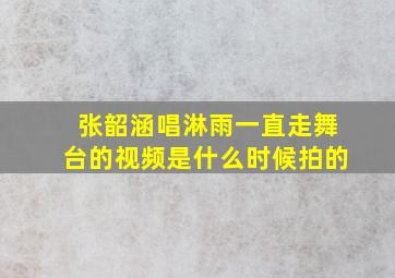 张韶涵唱淋雨一直走舞台的视频是什么时候拍的