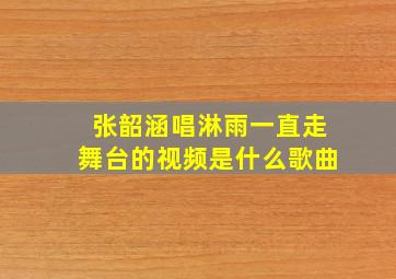 张韶涵唱淋雨一直走舞台的视频是什么歌曲