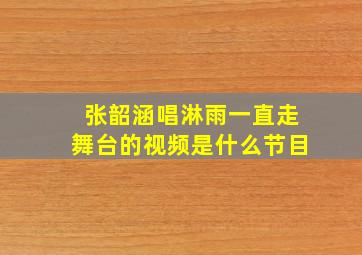 张韶涵唱淋雨一直走舞台的视频是什么节目