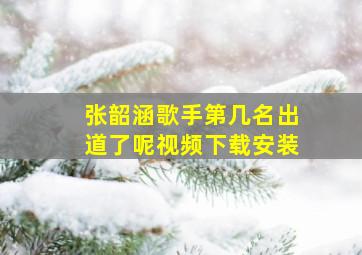 张韶涵歌手第几名出道了呢视频下载安装