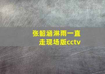 张韶涵淋雨一直走现场版cctv