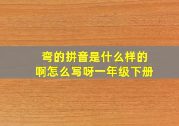 弯的拼音是什么样的啊怎么写呀一年级下册