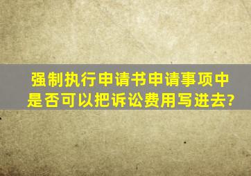 强制执行申请书申请事项中是否可以把诉讼费用写进去?