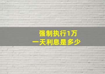 强制执行1万一天利息是多少