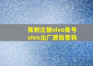 强制注销vivo账号vivo出厂原始密码