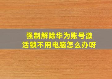 强制解除华为账号激活锁不用电脑怎么办呀