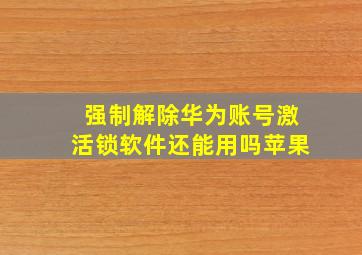 强制解除华为账号激活锁软件还能用吗苹果