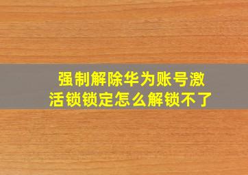 强制解除华为账号激活锁锁定怎么解锁不了