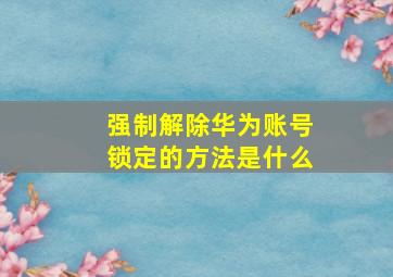 强制解除华为账号锁定的方法是什么