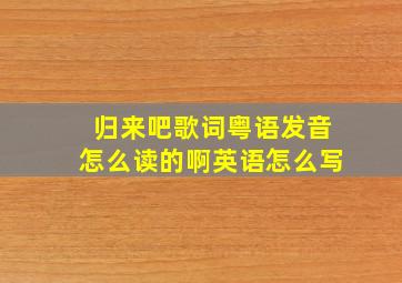 归来吧歌词粤语发音怎么读的啊英语怎么写