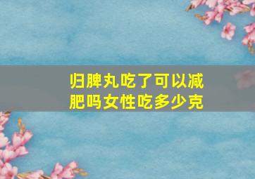 归脾丸吃了可以减肥吗女性吃多少克