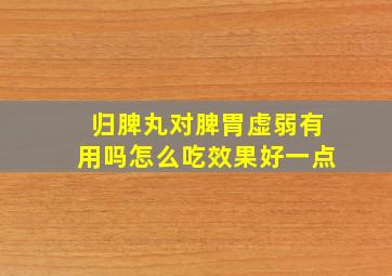 归脾丸对脾胃虚弱有用吗怎么吃效果好一点