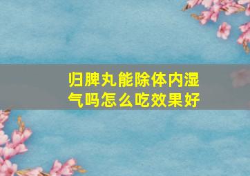 归脾丸能除体内湿气吗怎么吃效果好