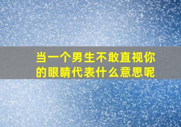 当一个男生不敢直视你的眼睛代表什么意思呢