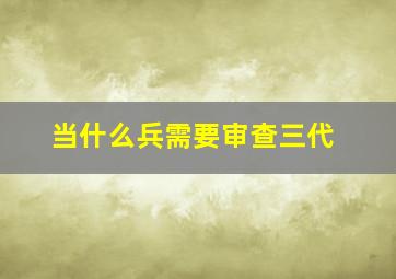 当什么兵需要审查三代