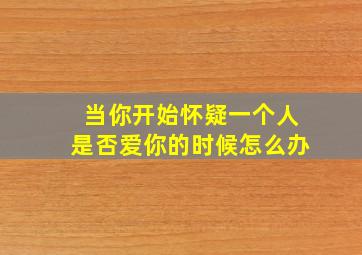 当你开始怀疑一个人是否爱你的时候怎么办