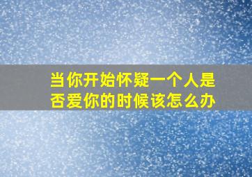 当你开始怀疑一个人是否爱你的时候该怎么办