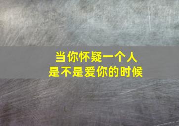 当你怀疑一个人是不是爱你的时候