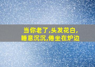 当你老了,头发花白,睡意沉沉,倦坐在炉边