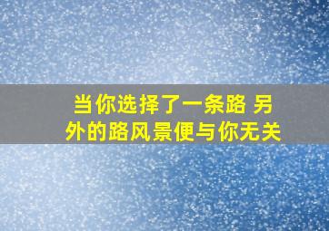 当你选择了一条路 另外的路风景便与你无关