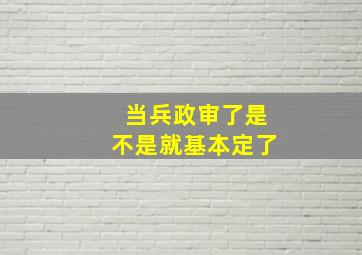 当兵政审了是不是就基本定了