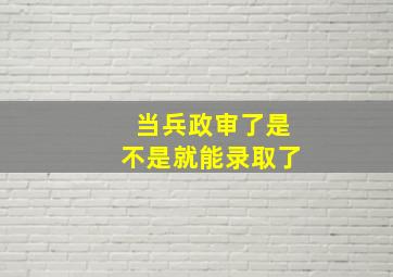 当兵政审了是不是就能录取了